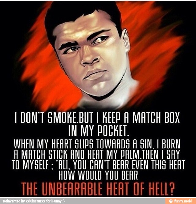 I DON'T
SMOKE BUT I KEEP A MATCH BOX
IN MY POCKET
WHEN MY HEART SLIPS TOWARDS A SIN, I BURN
À MATCH STICK AND HEAT MY PALM THEN I SAY
TO MYSELF: "ALI YOU CANT BEAR EVEN THIS HEAT
HOW WOULD YOU BEAR
THE UNBEARABLE HEAT OF HELL?