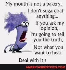 My mouth is not a bakery, don't sugarcoat anything...
If you ask my opinion,
I'm going to tell you the truth,
Not what you want to hear.