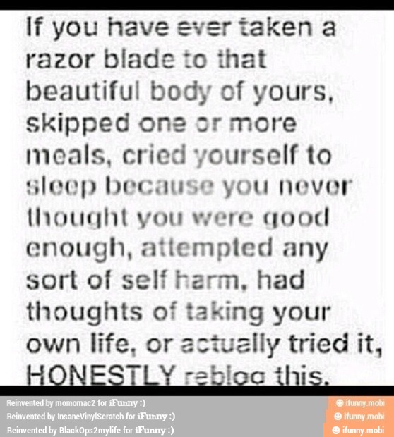 A AA III If you have ever taken a
razor blade to that
beautiful body of yours,
skipped one or more
meals, cried yourself to
sleep because you never
thought you were
qood
enough, attempted any
sort of self harm, had
thoughts of taking your