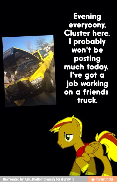 Evening
everyoony,
Cluster here.
I probably
won't be
posting
much today.
I've got a
job working
on a friends
truck.