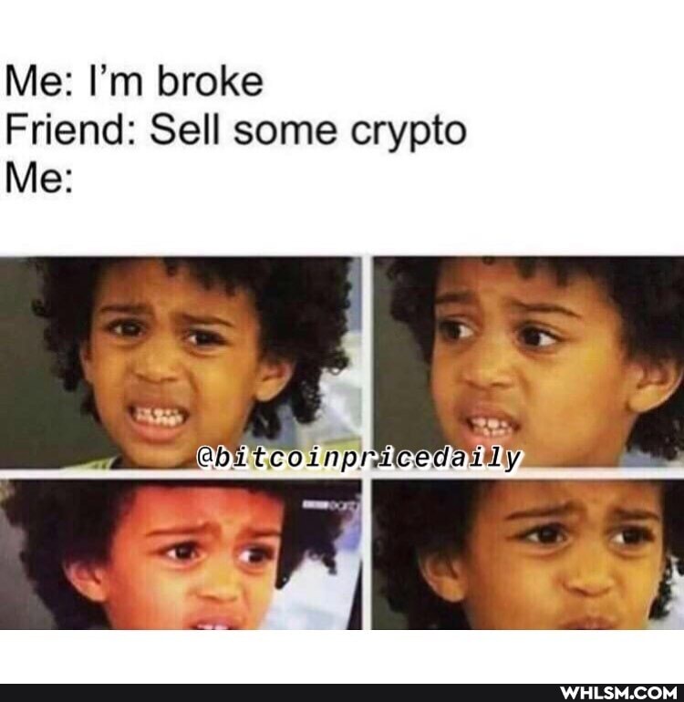 Me: I'm broke
Friend: Sell some crypto
Me: