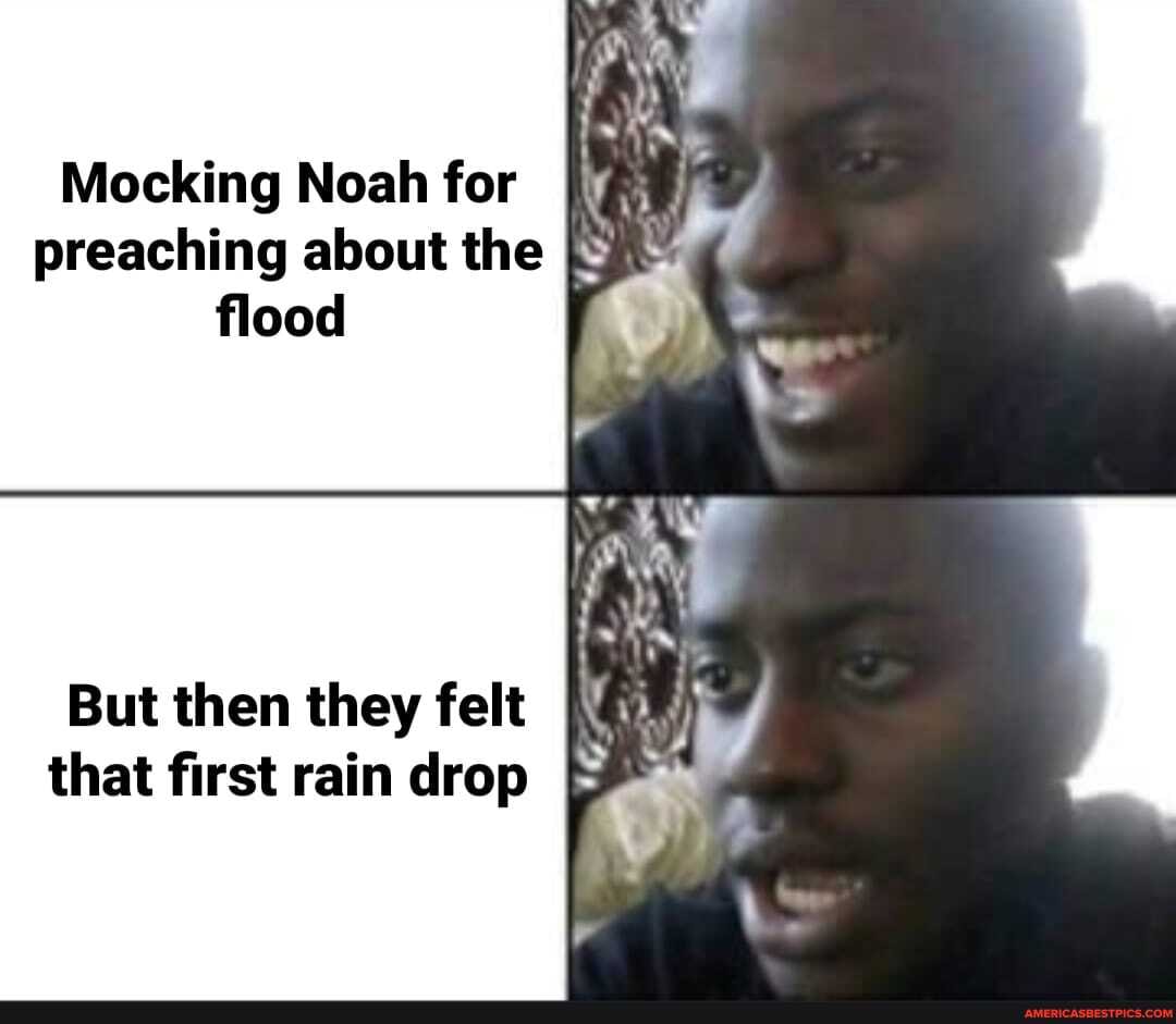 Mocking Noah for preaching about the flood
But then they felt that first rain drop