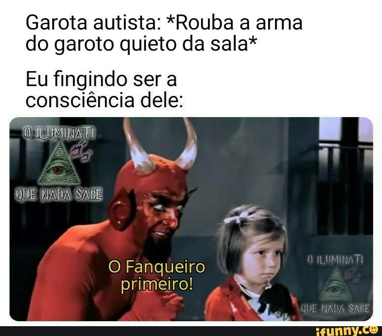 Garota autista: *Rouba a arma
do garoto quieto da sala*
Eu fingindo ser a
consciência dele:
QUE NADA SARE