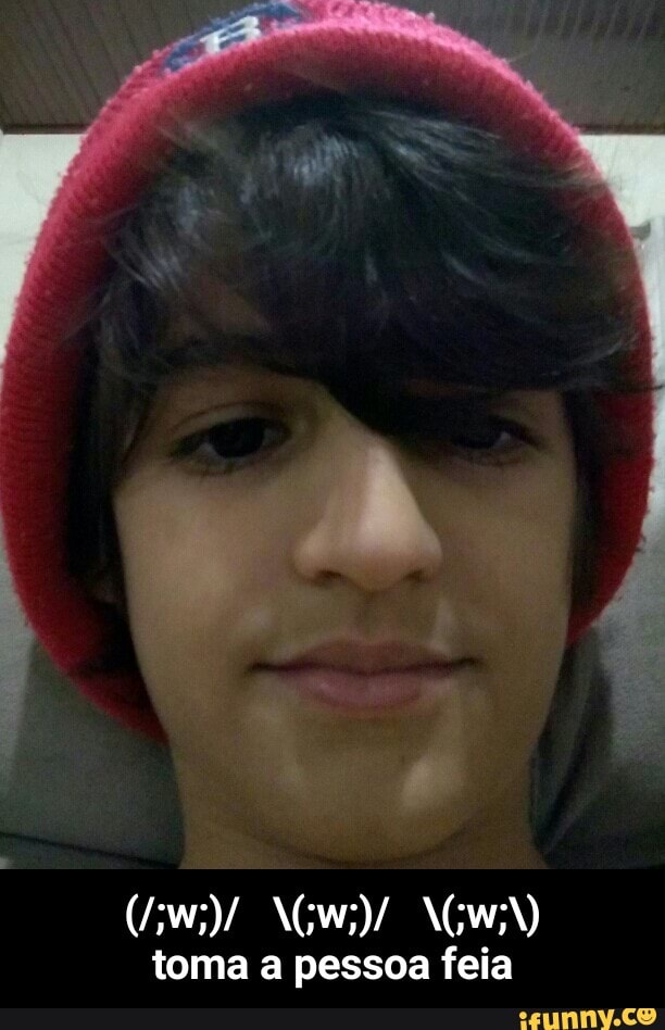 toma a pessoa feia - (/;w;)/ \(;w;)/ \(;w;\) toma a pessoa feia