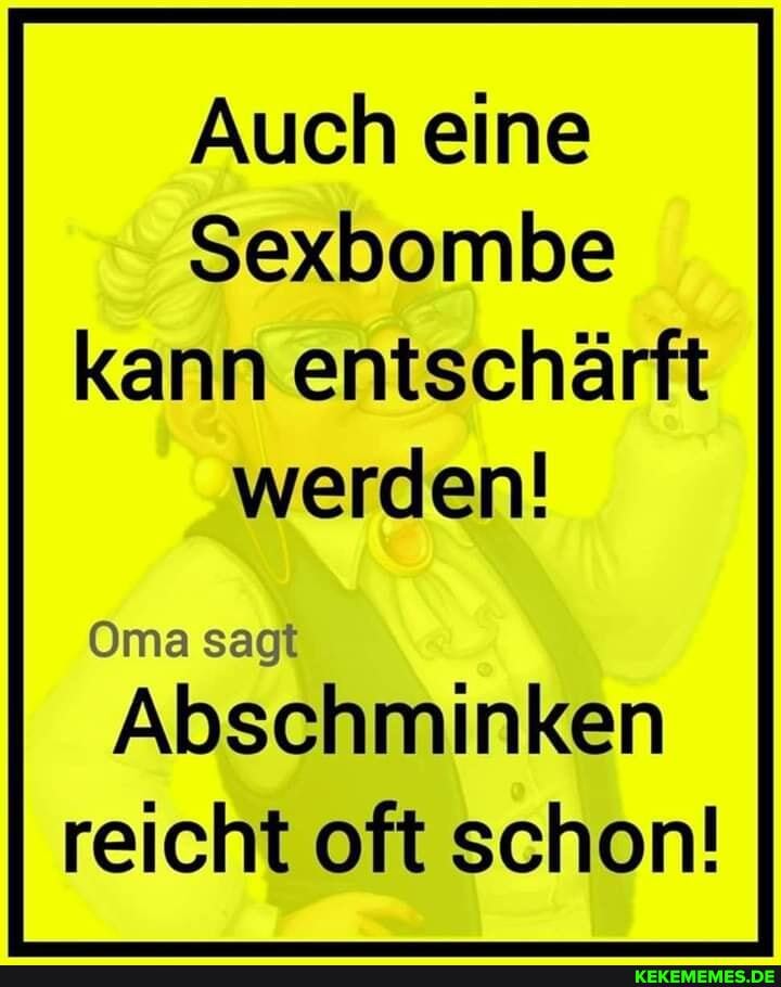 Auch eine
Sexbombe kann entschärft werden!
Oma sagt
Abschminken reicht oft schon!