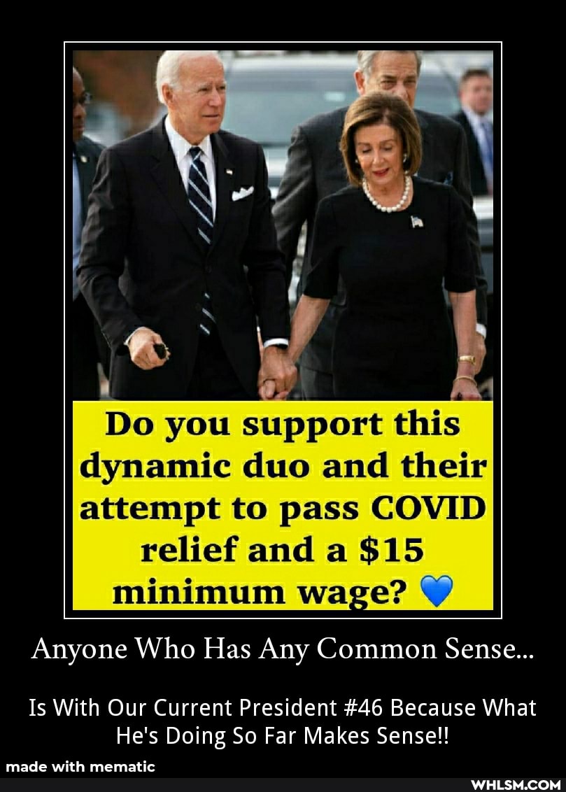Do you support this dynamic duo and their attempt to pass COVID
relief and a $15
minimum wage?
Anyone Who Has Any Common Sense...
Is With Our Current President #46 Because What
He's Doing So Far Makes Sense!!