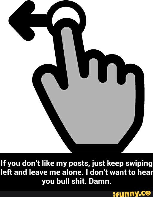 If you don't like my posts, just keep swiping
left and leave me alone. I don't want to hea
you bull shit. Damn. - If you don't like my posts, just keep swiping left and leave me alone. I don't want to hear you bull shit. Damn.