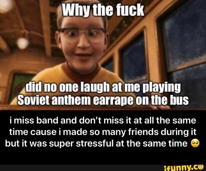 a
"did no one laugh at me playing
"Soviet anthem earrape on the bus
imiss band and don't miss it at all the same
time cause i made so many friends during it
but it was super stressful at the same time ® - i miss band and don’t miss it at all the same time cause i made so many friends during it but it was super stressful at the same time 🥺