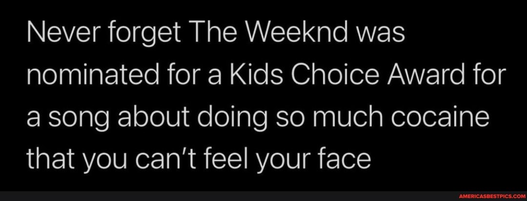 Never forget The Weeknd was nominated for a Kids Choice Award for a song about doing so much cocaine that you can't feel your face