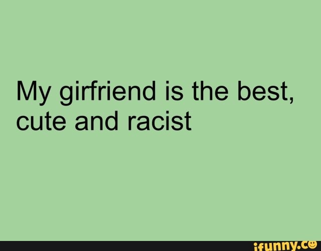 My girfriend is the best,
cute and racist