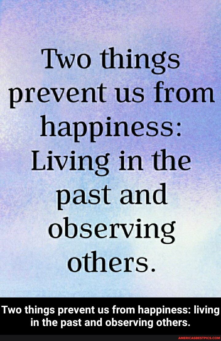 Two things prevent us from happiness:
Living in the past and observing others.
Two things prevent us from happiness: living
in the past and observing others. - Two things prevent us from happiness: living in the past and observing others.