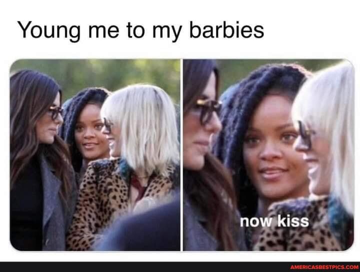 Young me to my barbies
NOW kiss