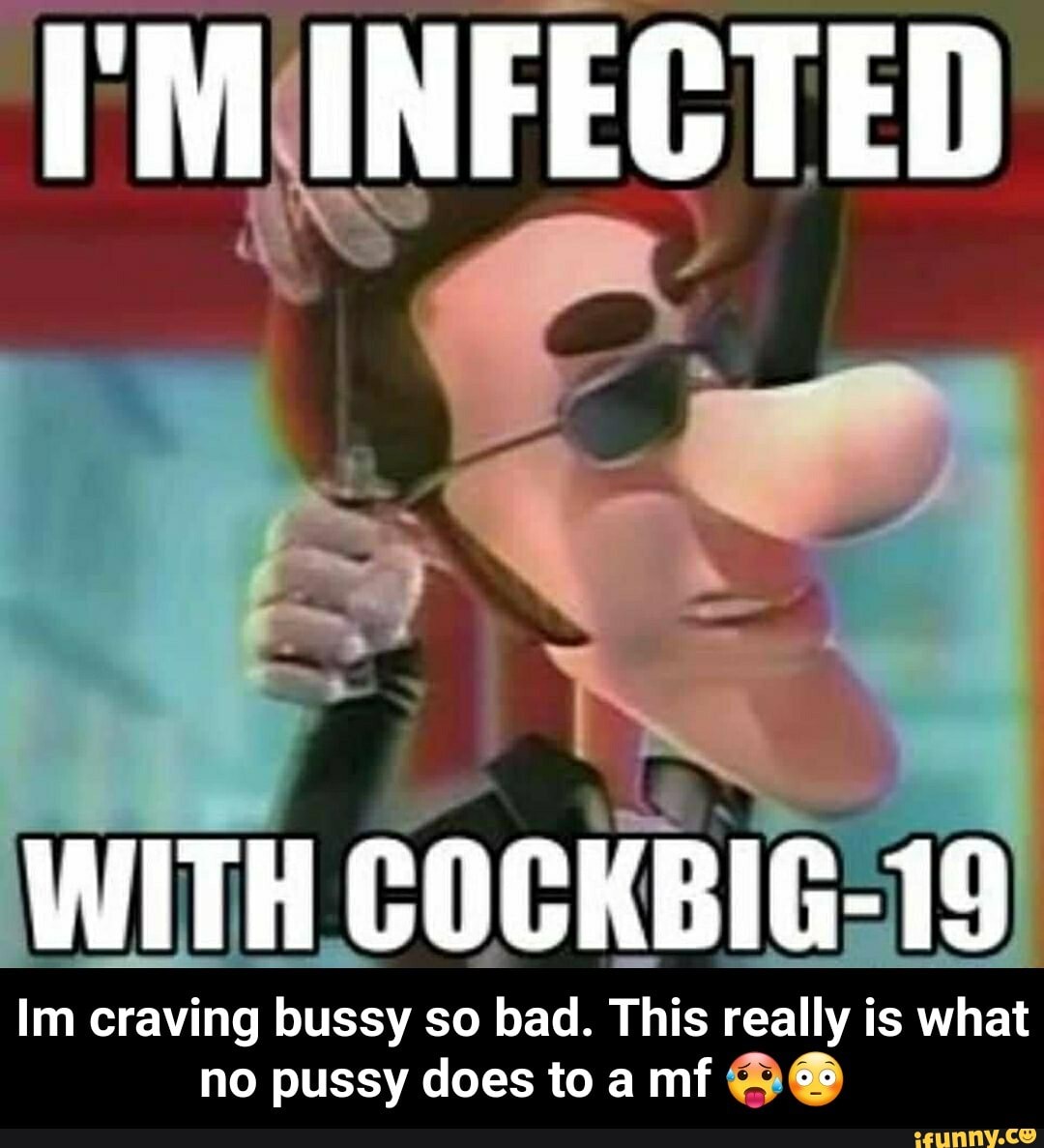 IM INFECTED WITH COCKBIG-19 Im craving bussy so bad. This really is what no