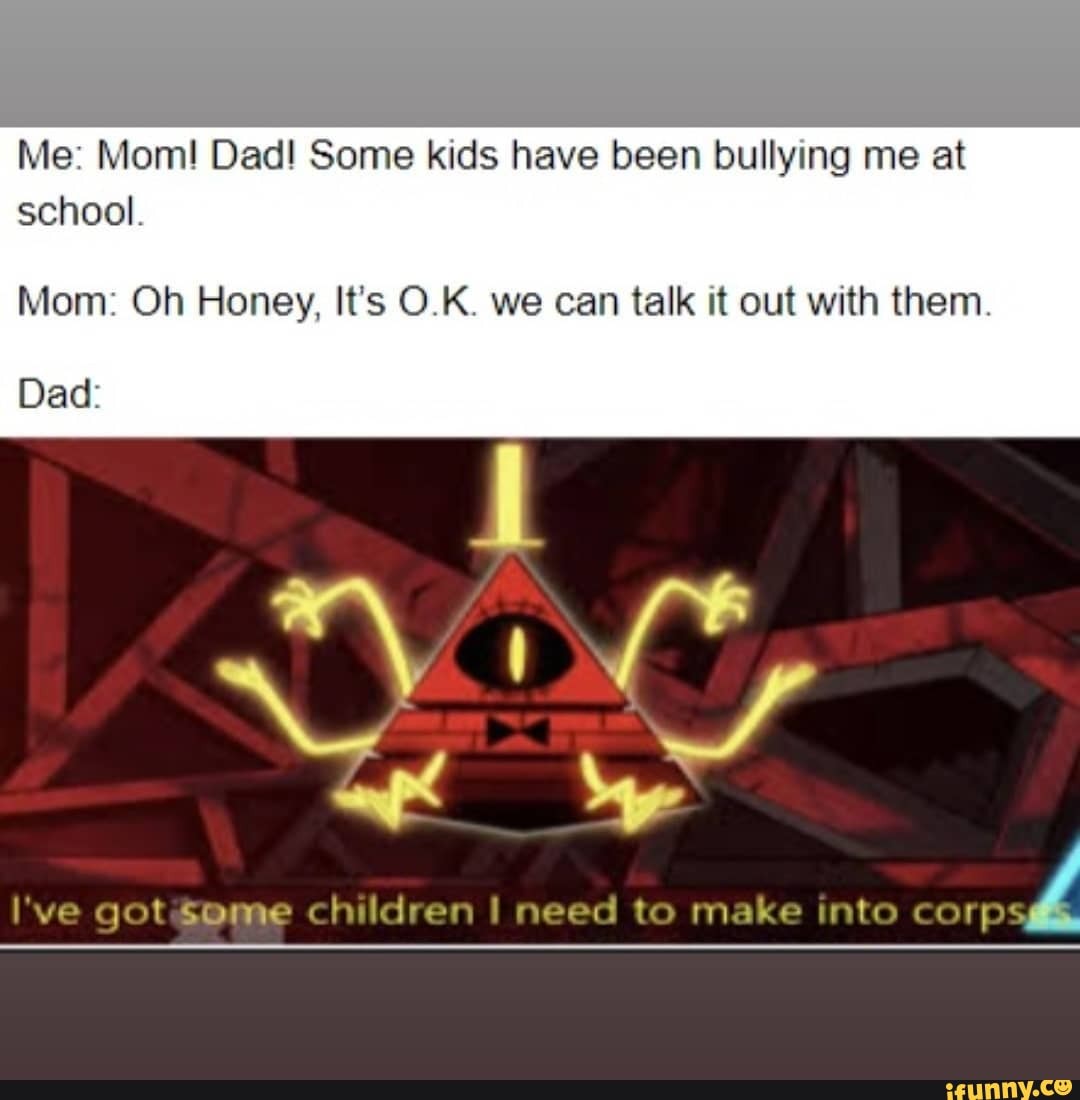 Me: Mom! Dad! Some kids have been bullying me at school.
Mom: Oh Honey, It's O.K. we can talk it out with them.
l've children I need to make into "