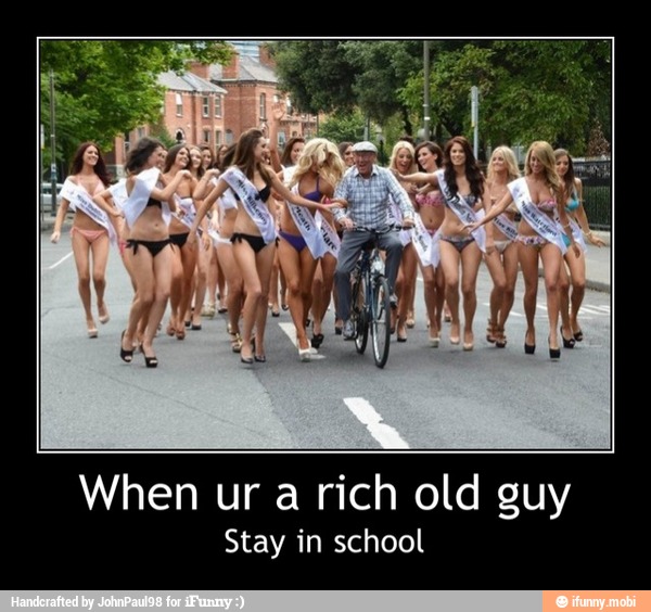 When ur a rich old guy
Stay in school - When ur a rich old guy
Stay in school