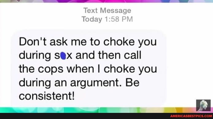 Text Message
Today PM
Don't ask me to choke you during and then call the cops when I choke you during an argument. Be
consistent!