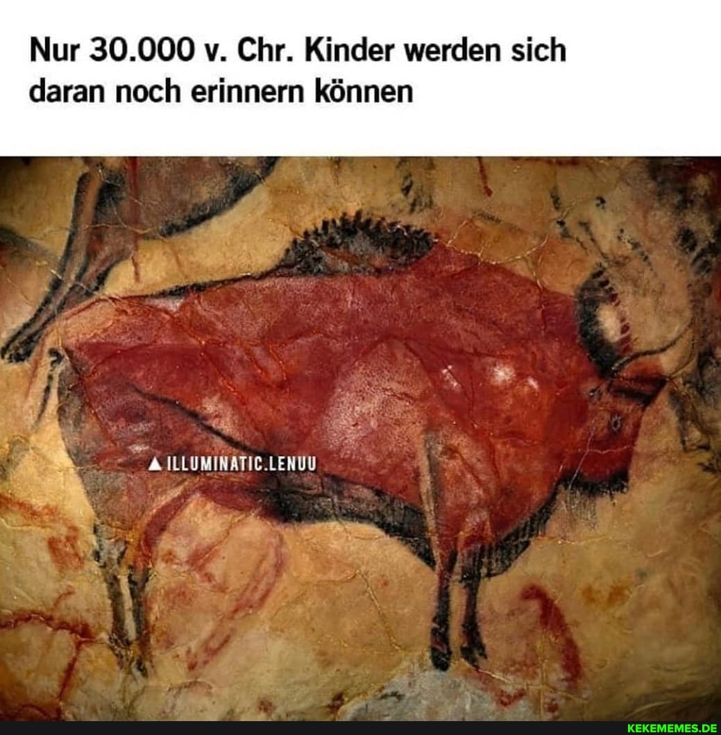 Nur 30.000 v. Chr. Kinder werden sich
daran noch erinnern können
ILLUMINATIC.LENUU