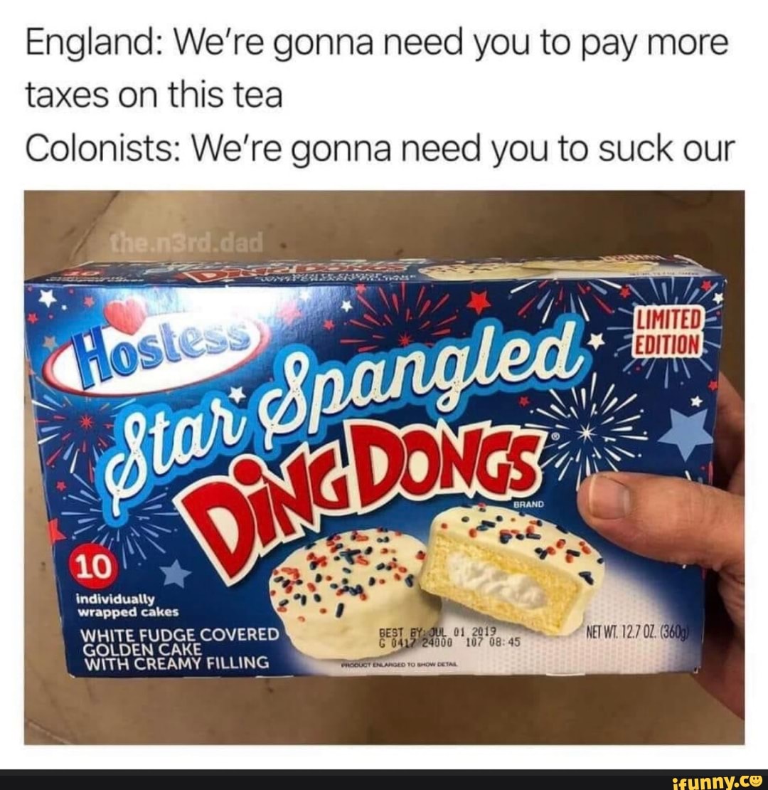 England: We're gonna need you to pay more
taxes on this tea
Colonists: We're gonna need you to suck our