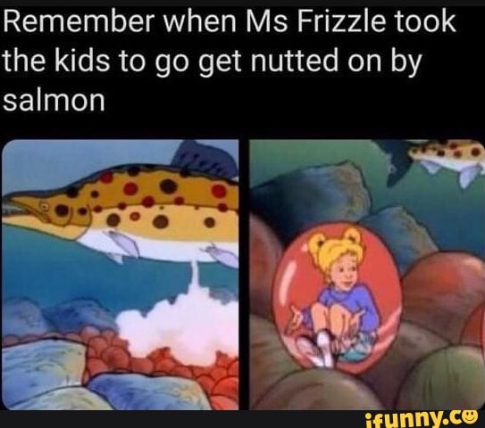Remember when Ms Frizzle took the kids to go get nutted on by salmon