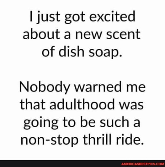 I just got excited about a new scent of dish soap.
Nobody warned me that adulthood was going to be such non-stop thrill ride.