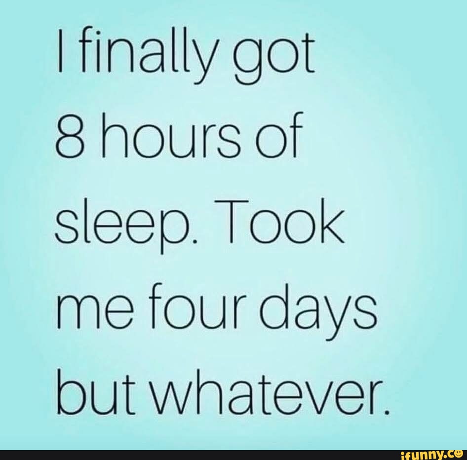 I finally got 8 hours of sleep. TOOK me four days but whatever. - iFunny