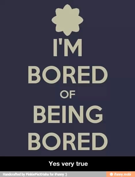 BORED
BEING
BORED - Yes very true