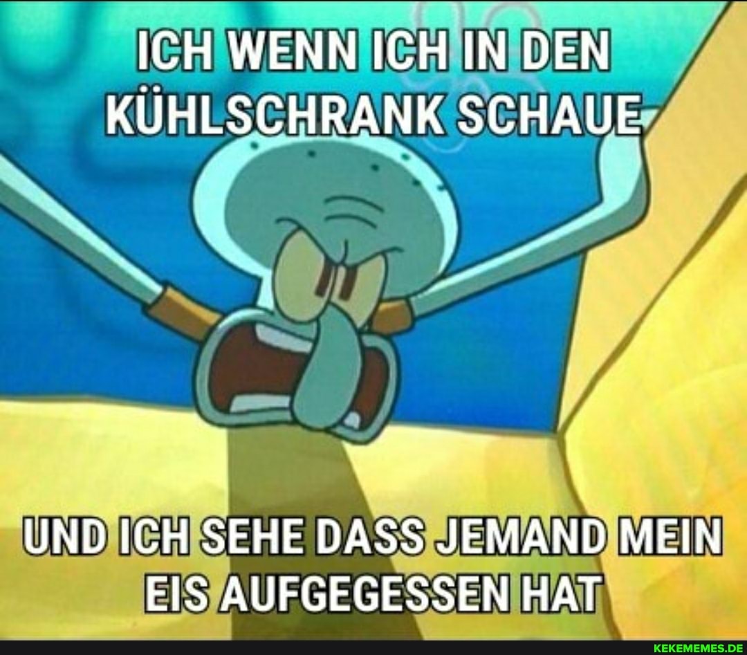 ICH WENN ICH IN DEN KÜHLSCHRANK SCHAUE
UND ICH SEHE DASS JEMAND MEIN EIS AUFGEGESSEN HAT