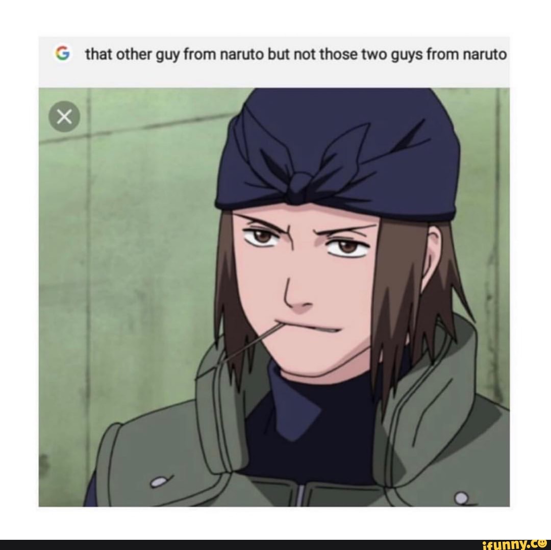 G that other guy from naruto but not those two guys from naruto iFunny
