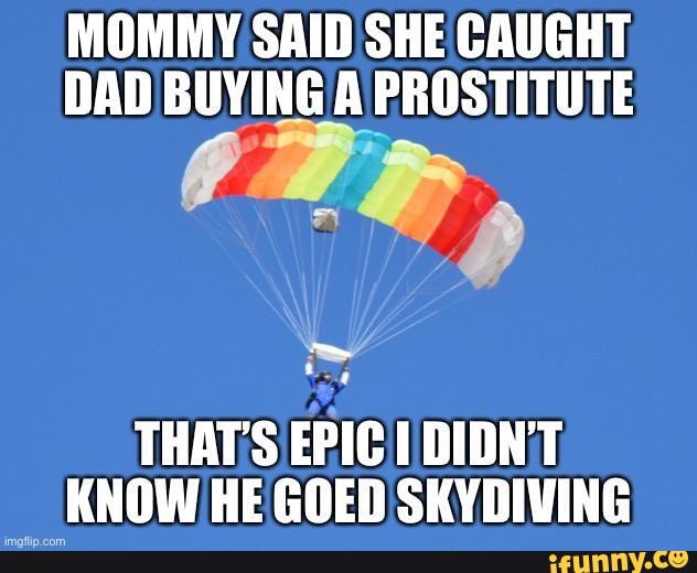 MOMMY SAID SHE CAUGHT,
DAD
THAT'S KNOW HE GOED SKYDIVING