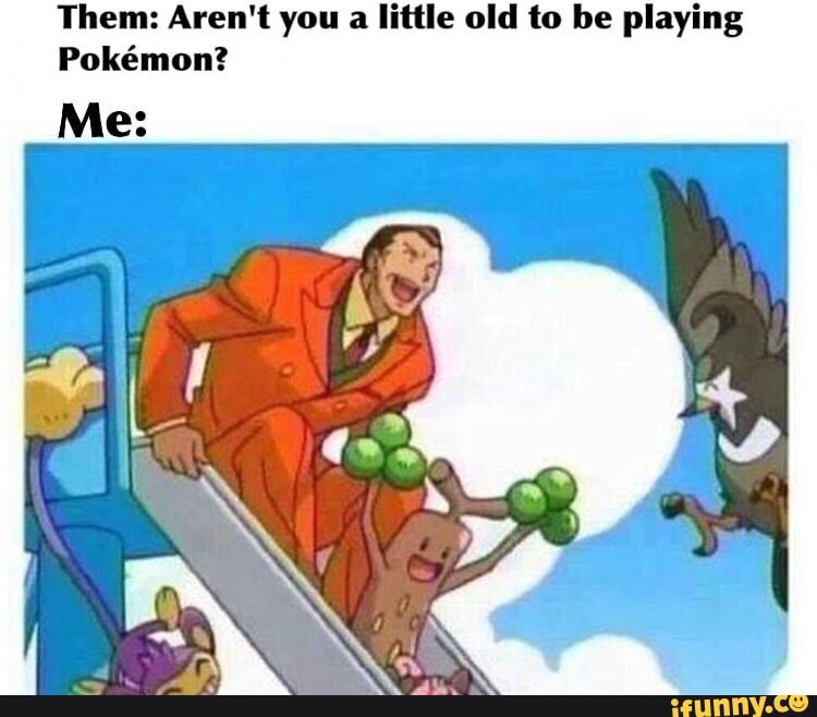Them: Aren't you a little old to be playing
Pokémon?