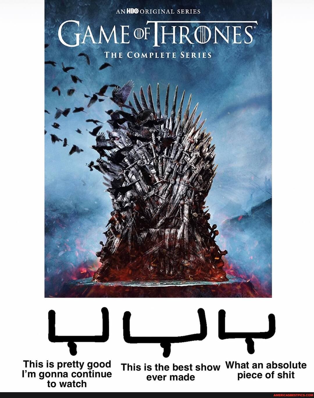 AN ORIGINAL SERIES
(GAME THRONES
THE COMPLETE SERIES
This is pretty good This is the best show What an absolute
I'm gonna continue ever made piece of shit to watch
