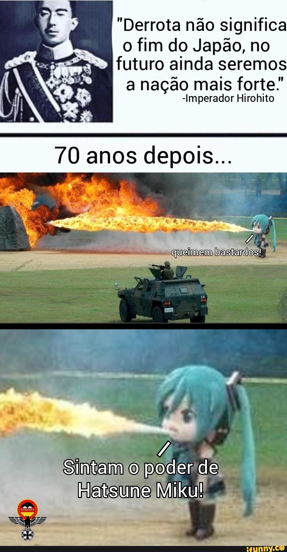 "Derrota não significa o fim do Japão, no futuro ainda seremos
a nação mais forte"
"Imperador Hirohito
TO anos depois...
queimem bastardos!
Sintam o poder de
Hatsune Miku!