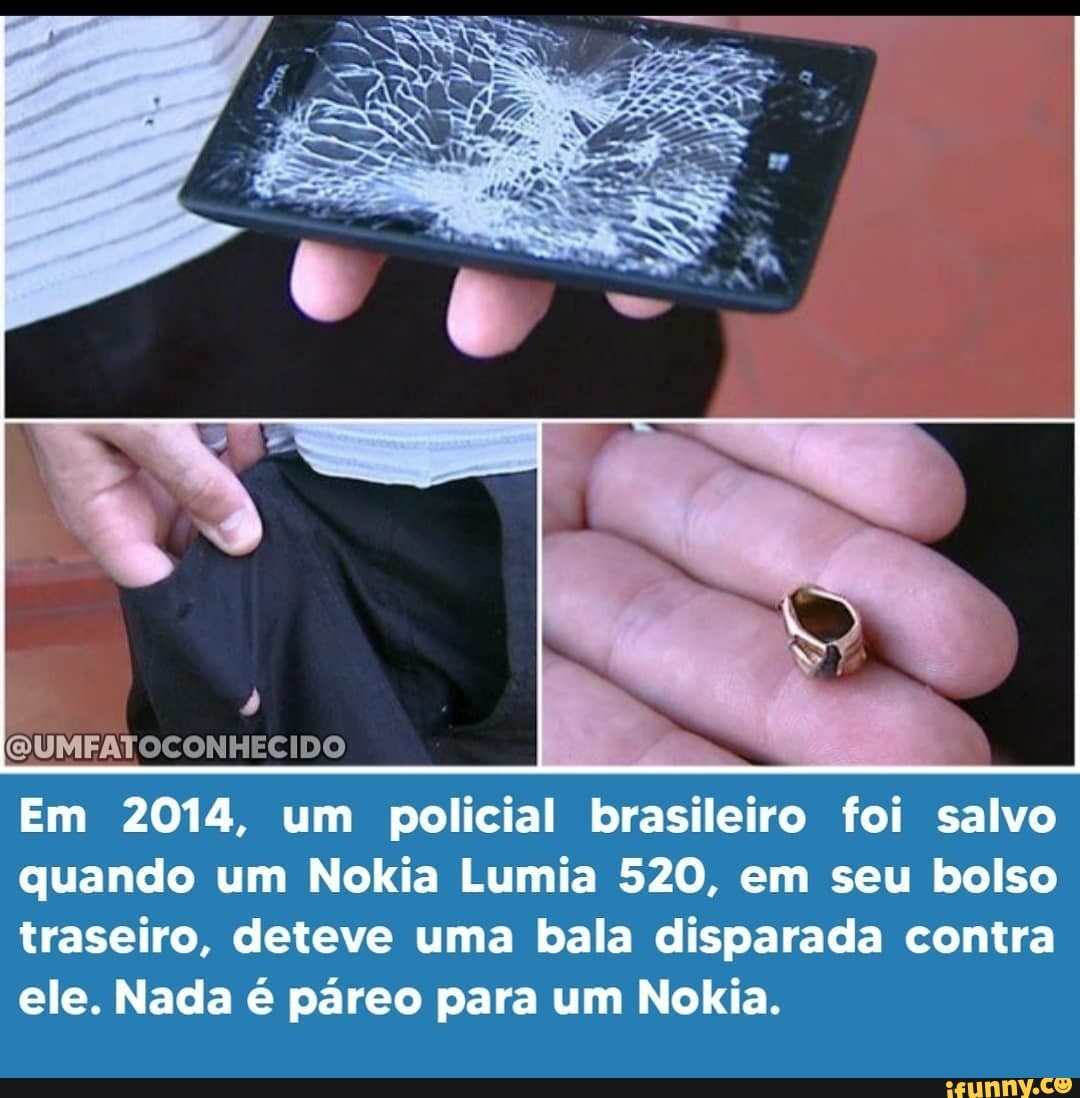 (QUMFATOCONHECIDO
Em 2014, um policial brasileiro foi salvo quando um Nokia Lumia 520, em seu bolso traseiro, deteve uma bala disparada contra ele. Nada páreo para um Nokia.