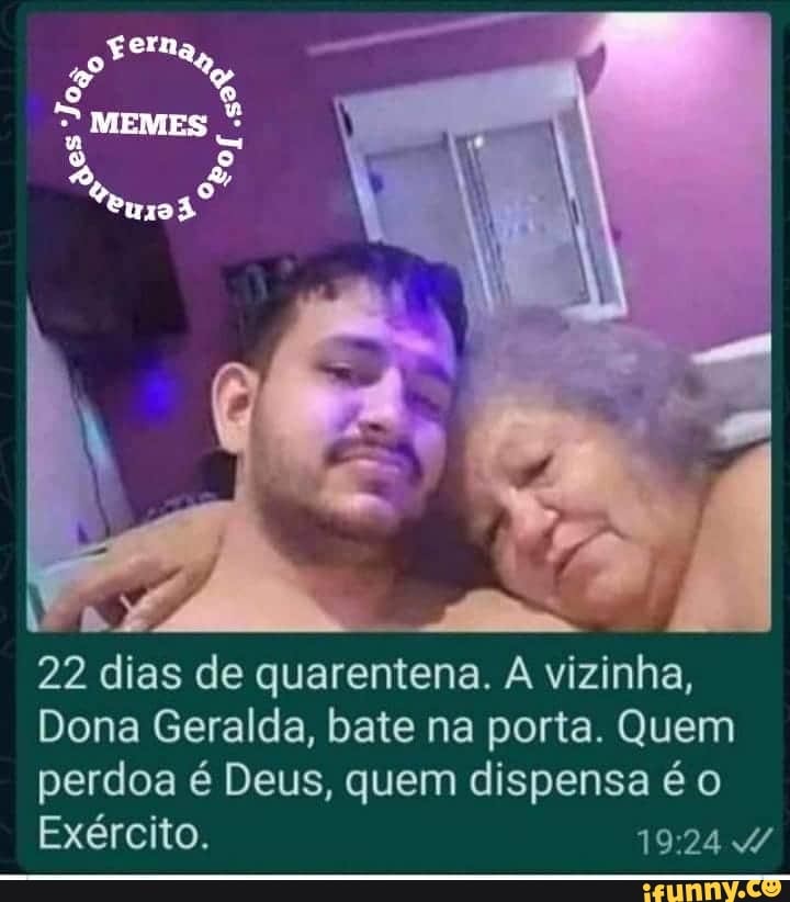 22 dias de quarentena. A vizinha,
Dona Geralda, bate na porta. Quem
perdoa é Deus, quem dispensa é o
Exército. 19:24 A
