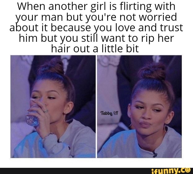When another girl is flirting with
your man but you're not worried
about it because you love and trust
him but you still want to rip her
hair out
a little bit