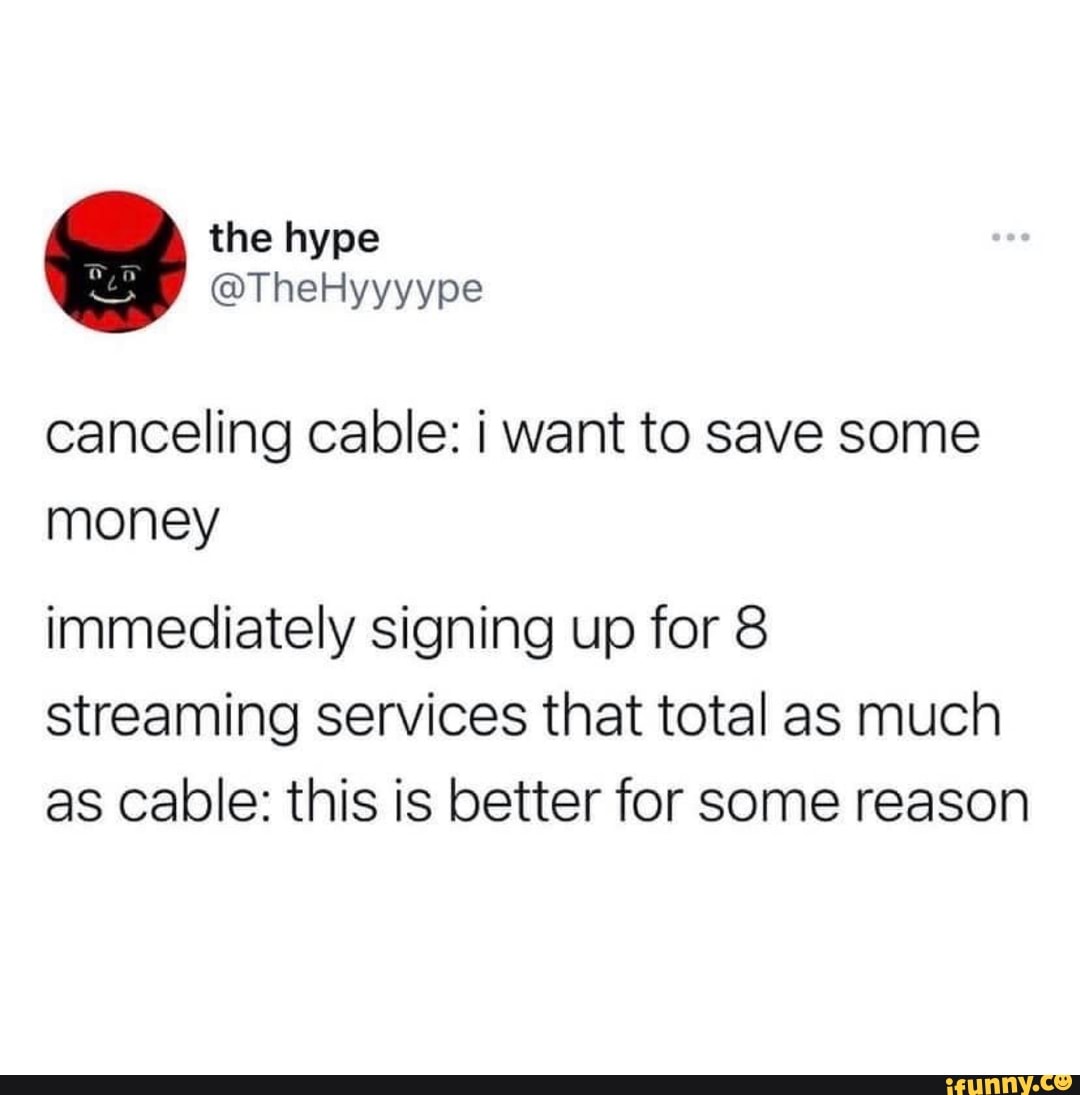 the hype
canceling cable: i want to save some money
immediately signing up for 8 streaming services that total as much as Cable: this is better for some reason