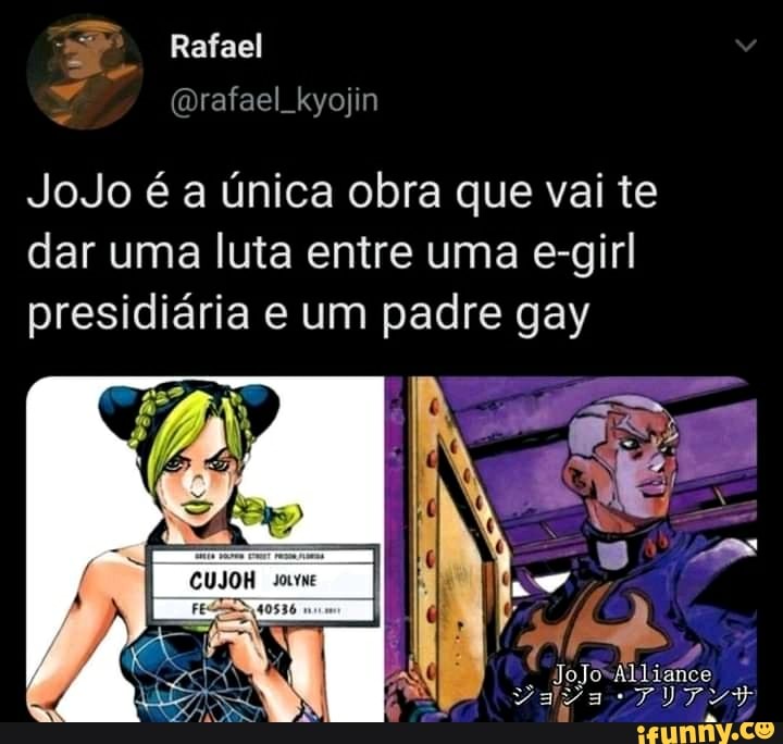 Rafael
JoJo é a única obra que vai te dar uma luta entre uma e-girl presidiária e um padre gay
JoJo Aligico
JoJo
Da
