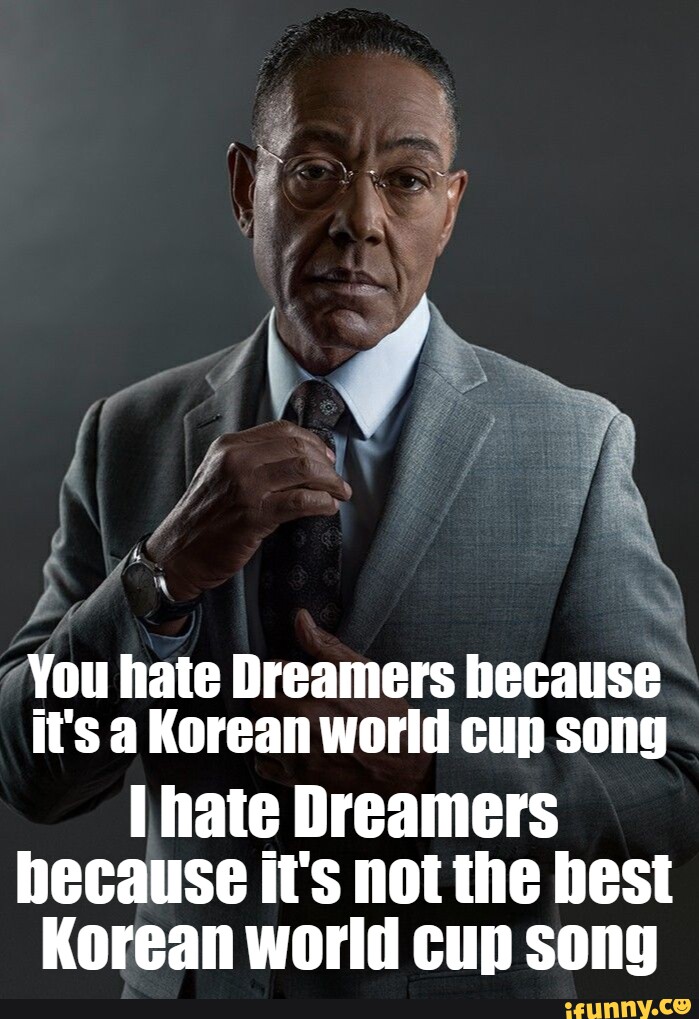 You hate Dreamers because it's a Korean world cup song hate Dreamers