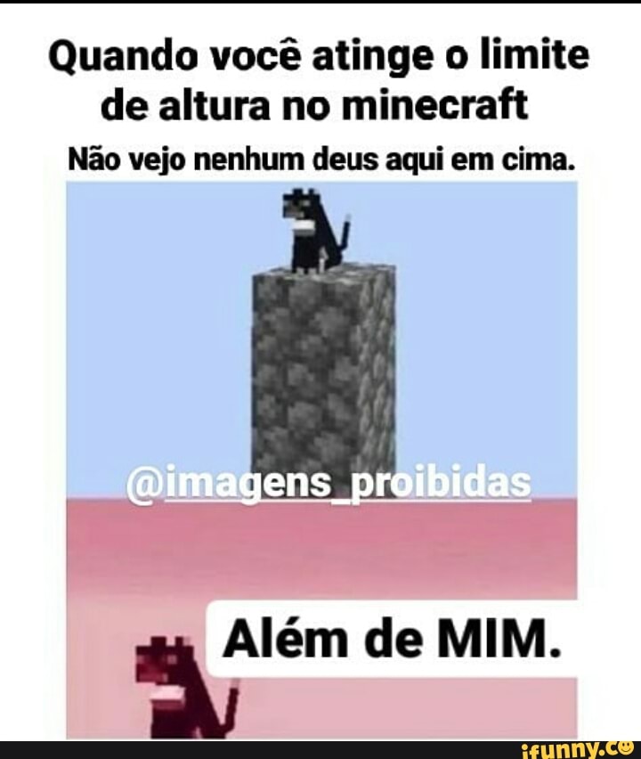 Quando você atinge o limite de altura no minecraft
Não vejo nenhum deus aqui em cima.
(Dimagens proibidas
de MIM.