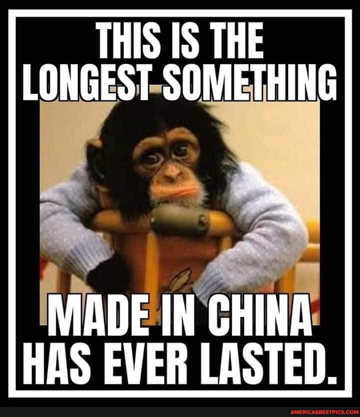 THIS IS THE LONGEST SOMETHING
MADE IN CHINA HAS EVER LASTED.