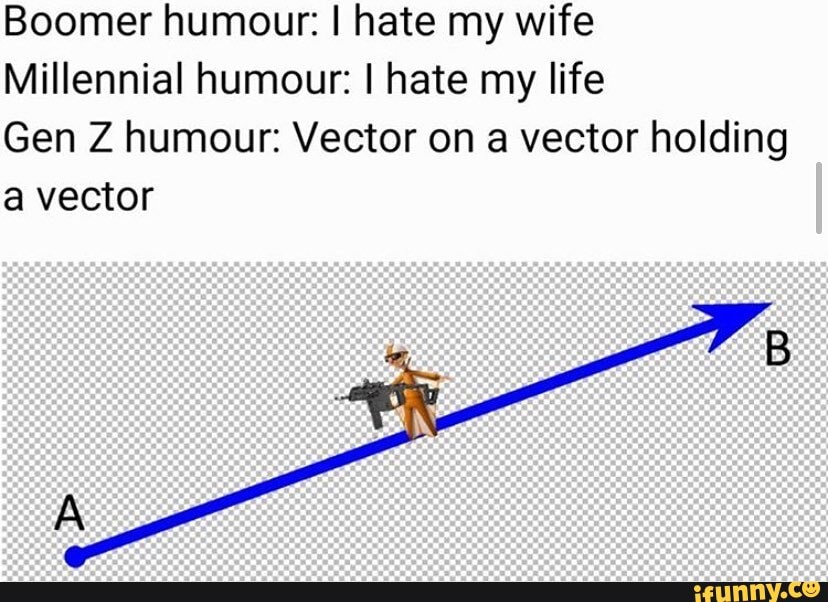 Boomer humour: I hate my wife
Millennial humour: hate my life
Gen Z humour: Vector on a vector holding a vector