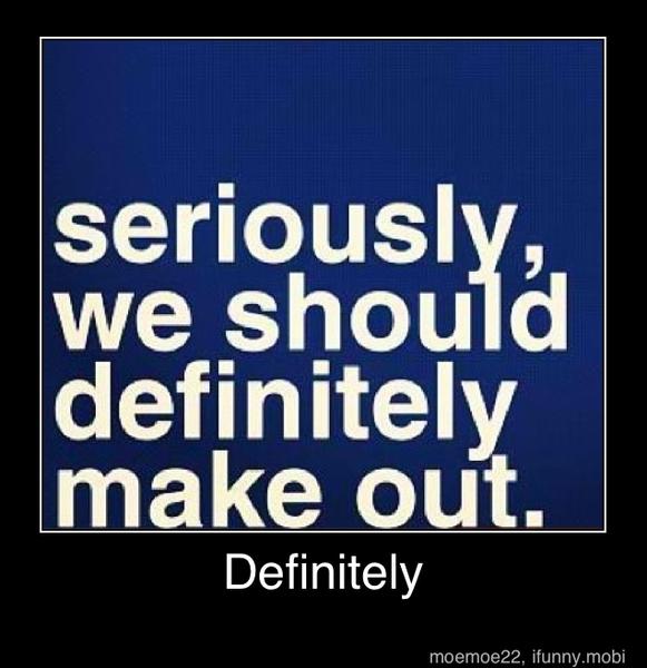 seriously,
we should
definitely
make out.
Definitely - Definitely