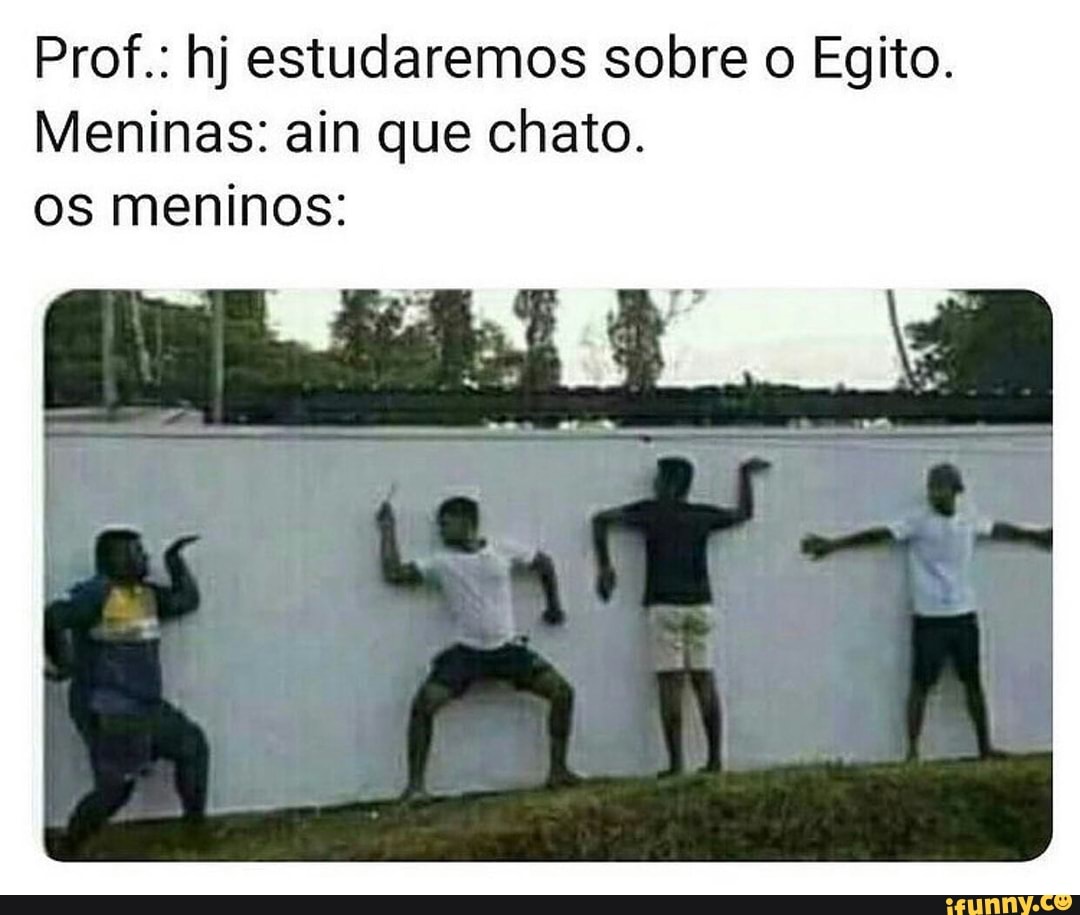 Prof.: hj estudaremos sobre o Egito.
Meninas: ain que chato.
os meninos:
