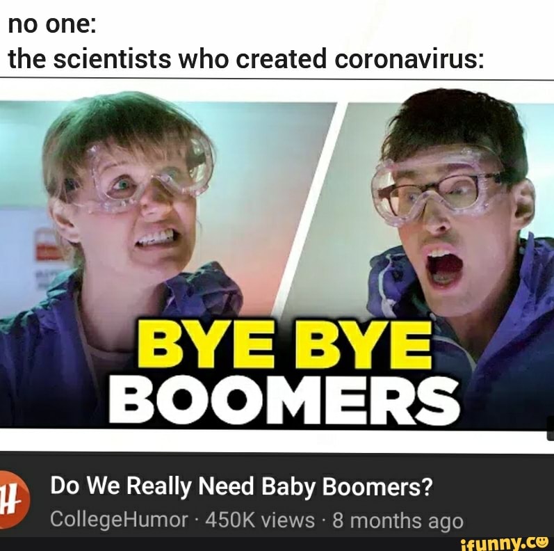 no one:
the scientists who created coronavirus:
sux
BYE BYE
BOOMERS
Do We Really Need Baby Boomers?
8 months ago