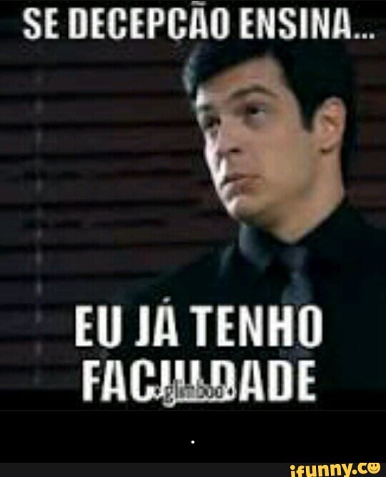 SE DECEPÇÃO ENSINA...
EU JÁ TENHO - .