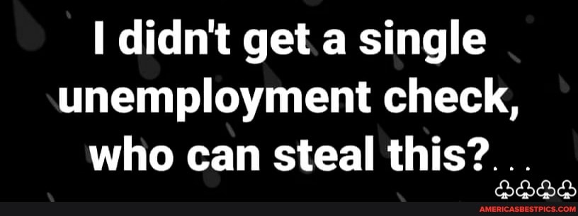 didn't get a single unemployment check, who can steal this?...