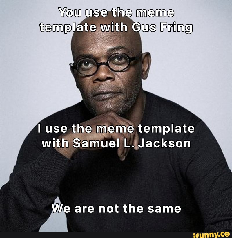 You use the meme template with Gus Fring use the meme template with