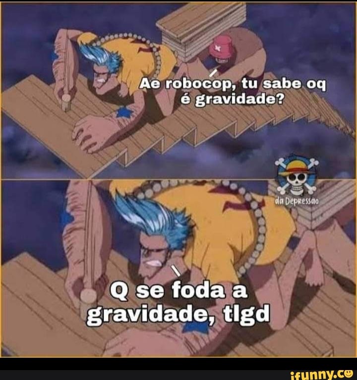 Ac robocop, tu sabe oq e gravidade?
Qse foda a gravidade, tlgd