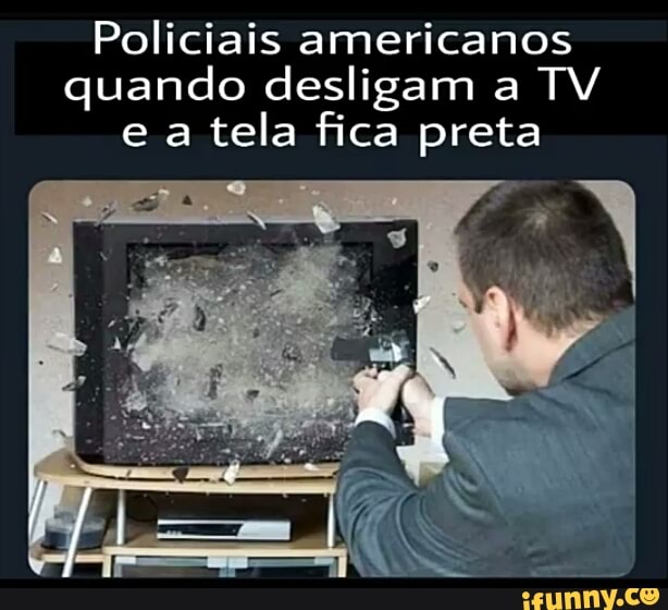 Policiais americanos
quando desligam a TV
tela fica preta