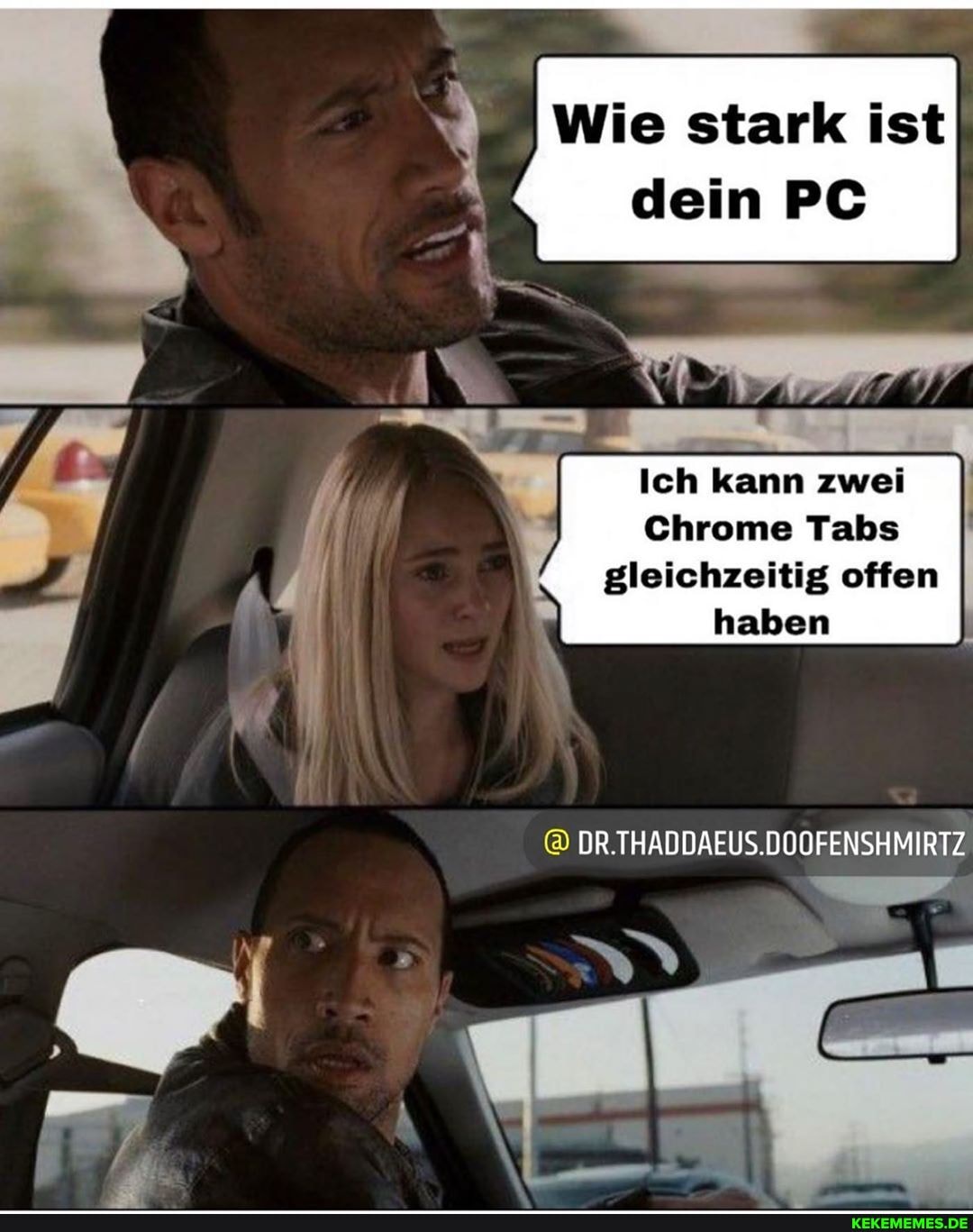 Wie stark ist dein PC
Ich kann zwei
Chrome Tabs gleichzeitig offen
haben
DR.THADDAEUS.DOOFENSHMIRT.
